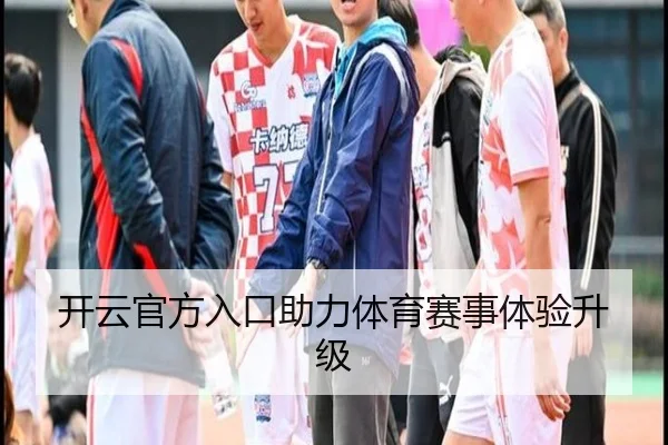 开云官方入口助力体育赛事体验升级